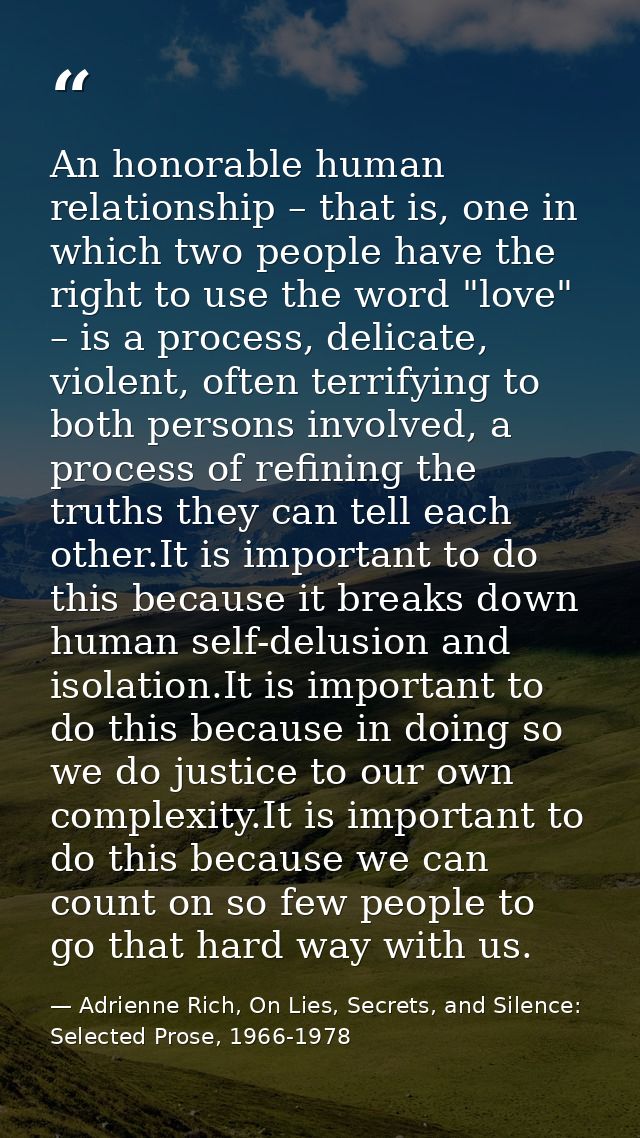 An honorable human relationship – that is, one in which two people have the right to use the word "love" – is a process, — Adrienne Rich, On Lies, Secrets, and Silence: Selected Prose, 1966-1978