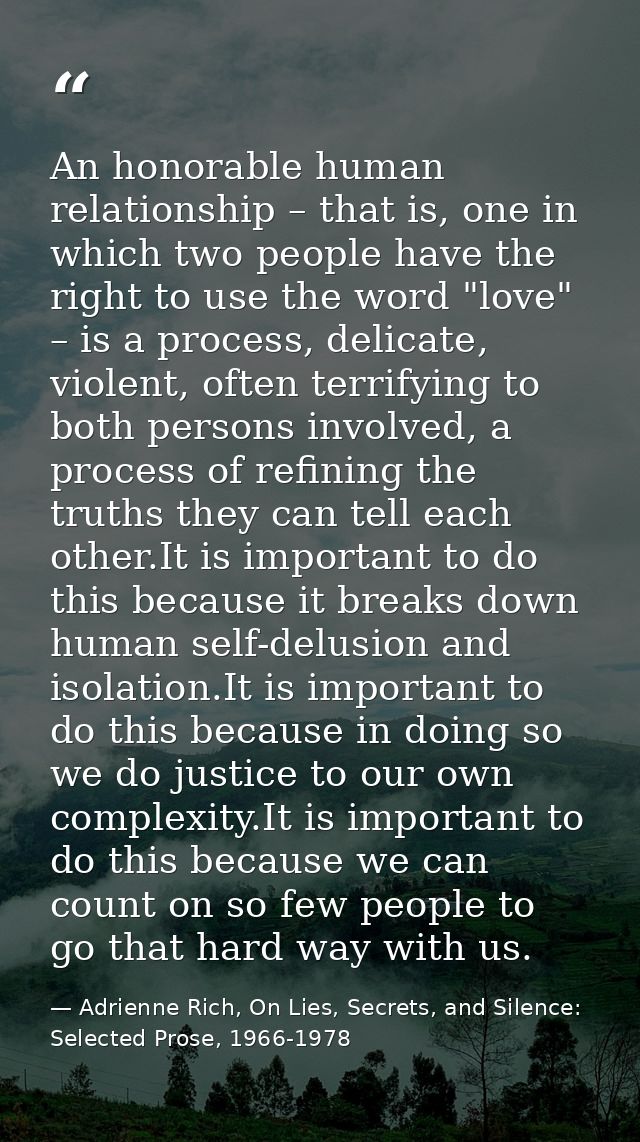 An honorable human relationship – that is, one in which two people have the right to use the word "love" – is a process, — Adrienne Rich, On Lies, Secrets, and Silence: Selected Prose, 1966-1978