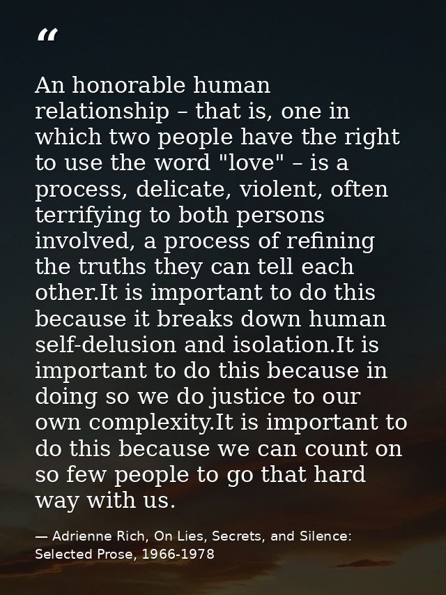 An honorable human relationship – that is, one in which two people have the right to use the word "love" – is a process, — Adrienne Rich, On Lies, Secrets, and Silence: Selected Prose, 1966-1978