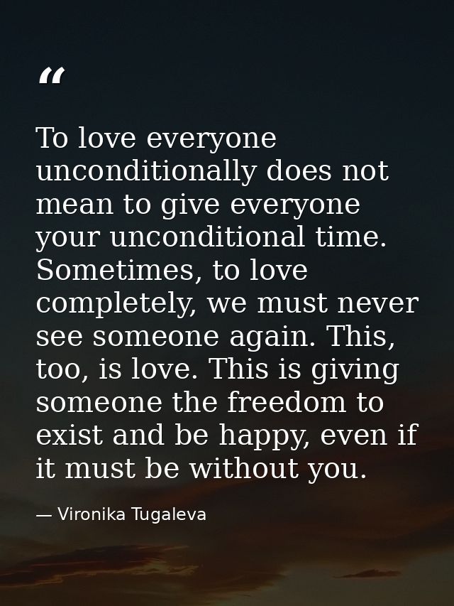 To love everyone unconditionally does not mean to give everyone your unconditional time. Sometimes, to love completely,  — Vironika Tugaleva