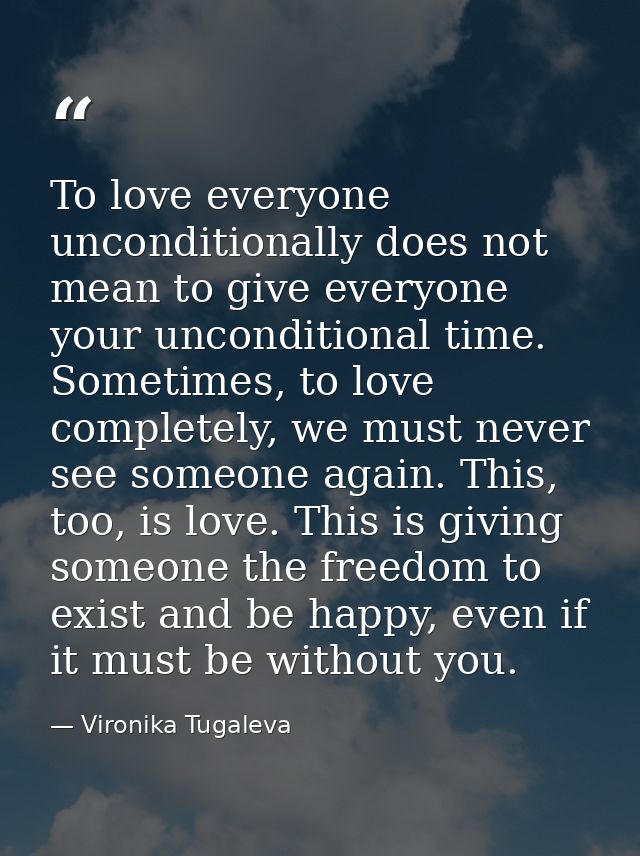 To love everyone unconditionally does not mean to give everyone your unconditional time. Sometimes, to love completely,  — Vironika Tugaleva