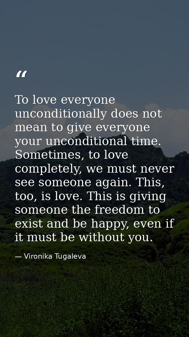 To love everyone unconditionally does not mean to give everyone your unconditional time. Sometimes, to love completely,  — Vironika Tugaleva