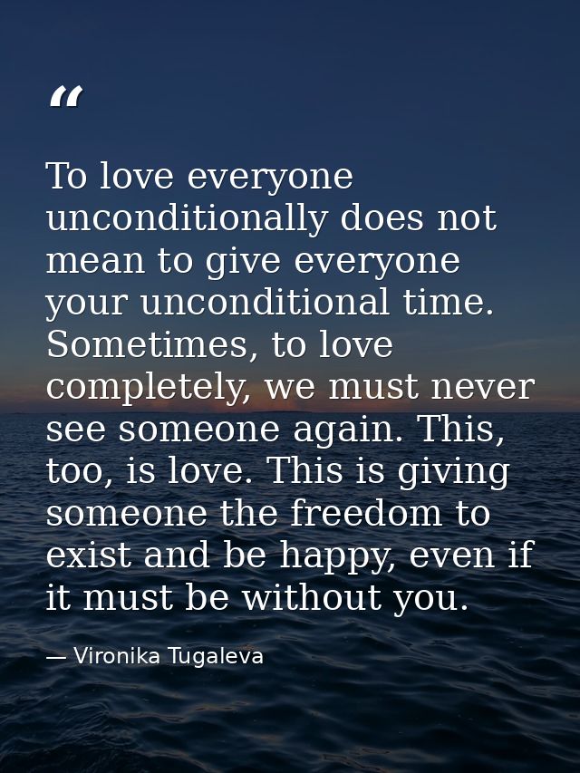 To love everyone unconditionally does not mean to give everyone your unconditional time. Sometimes, to love completely,  — Vironika Tugaleva