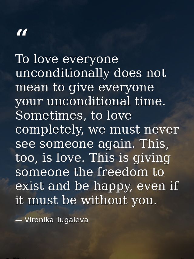 To love everyone unconditionally does not mean to give everyone your unconditional time. Sometimes, to love completely,  — Vironika Tugaleva