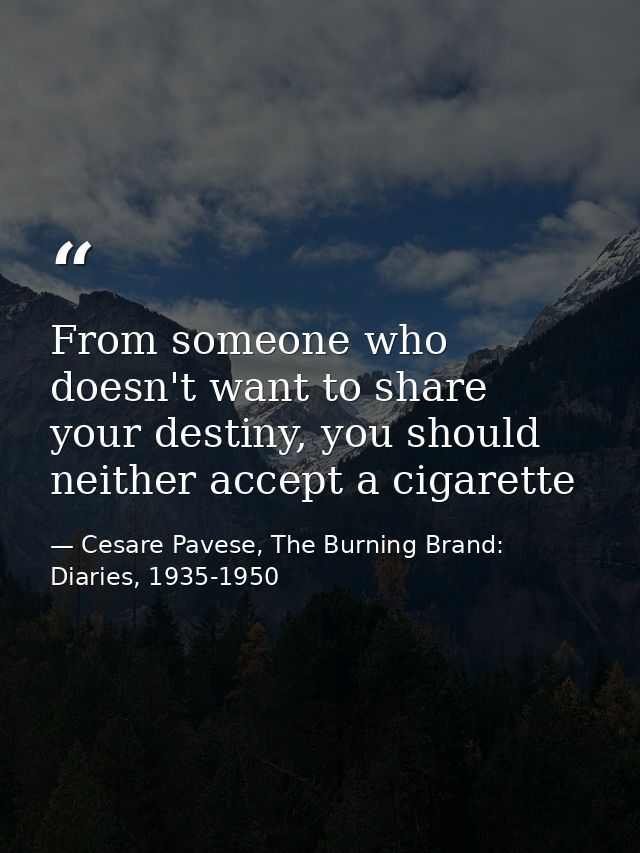 From someone who doesn't want to share your destiny, you should neither accept a cigarette — Cesare Pavese, The Burning Brand: Diaries, 1935-1950