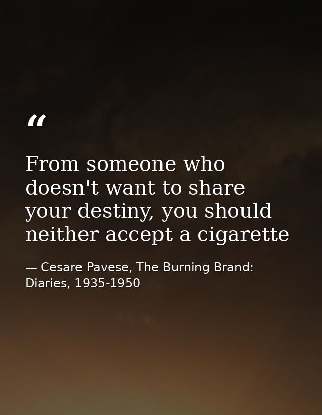 From someone who doesn't want to share your destiny, you should neither accept a cigarette — Cesare Pavese, The Burning Brand: Diaries, 1935-1950