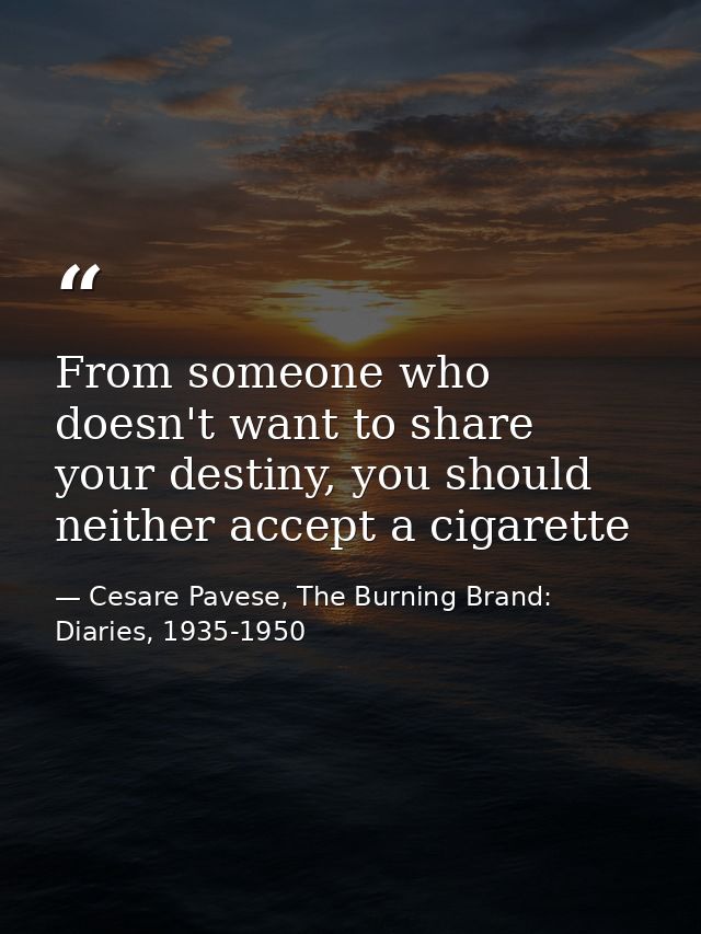 From someone who doesn't want to share your destiny, you should neither accept a cigarette — Cesare Pavese, The Burning Brand: Diaries, 1935-1950