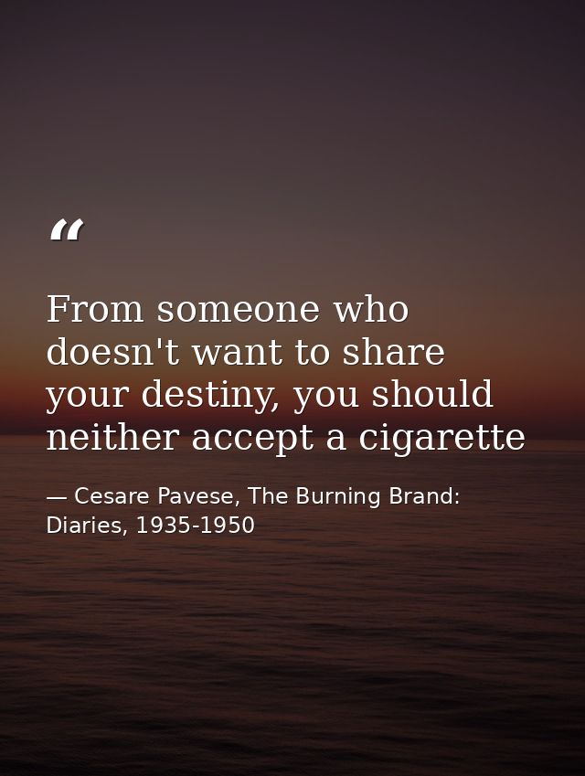 From someone who doesn't want to share your destiny, you should neither accept a cigarette — Cesare Pavese, The Burning Brand: Diaries, 1935-1950