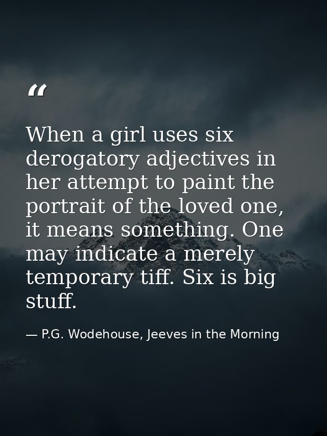 When a girl uses six derogatory adjectives in her attempt to paint the portrait of the loved one, it means something. On — P.G. Wodehouse, Jeeves in the Morning