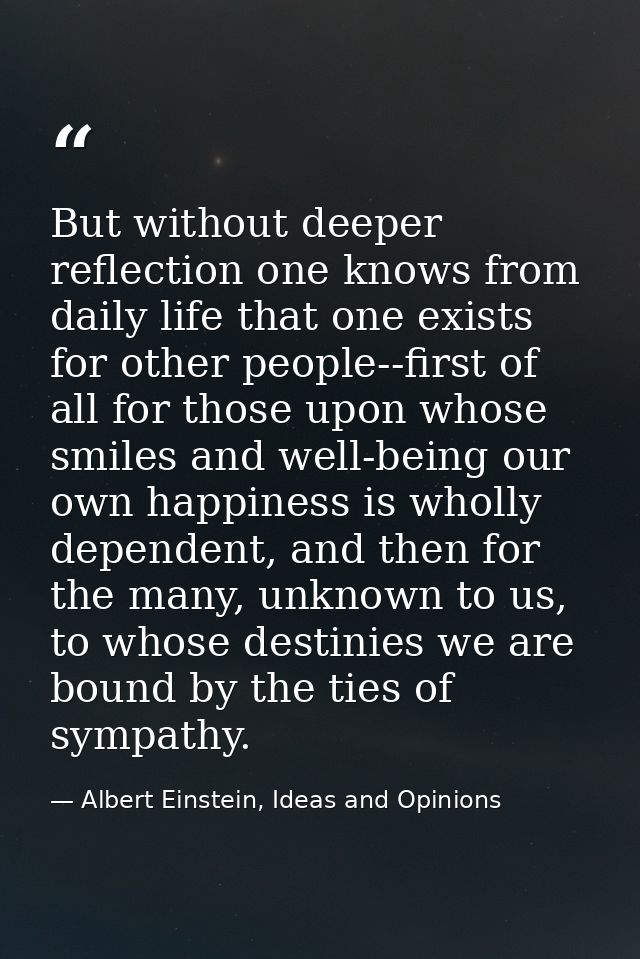 But without deeper reflection one knows from daily life that one exists for other people--first of all for those upon wh — Albert Einstein, Ideas and Opinions