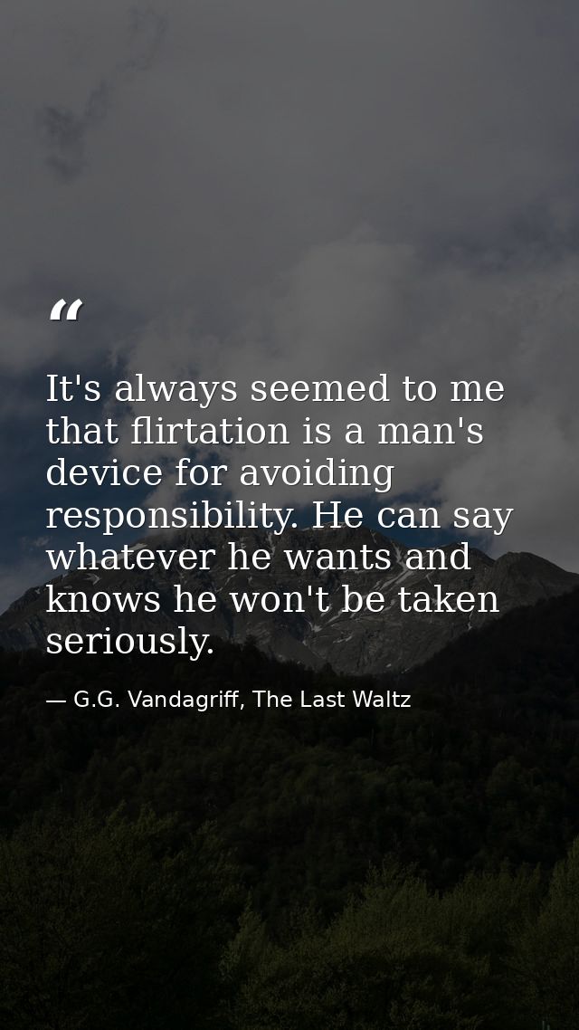 It's always seemed to me that flirtation is a man's device for avoiding responsibility. He can say whatever he wants and — G.G. Vandagriff, The Last Waltz
