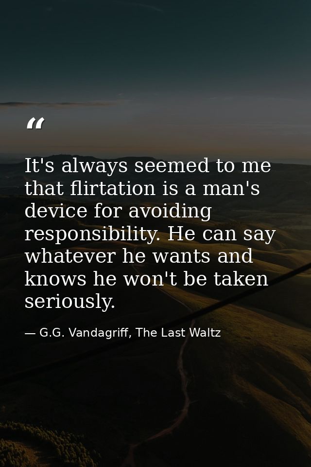 It's always seemed to me that flirtation is a man's device for avoiding responsibility. He can say whatever he wants and — G.G. Vandagriff, The Last Waltz