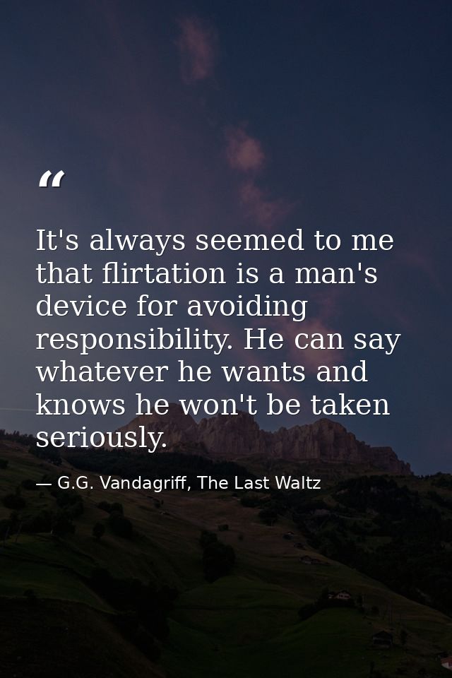 It's always seemed to me that flirtation is a man's device for avoiding responsibility. He can say whatever he wants and — G.G. Vandagriff, The Last Waltz