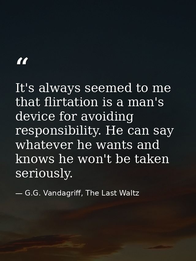It's always seemed to me that flirtation is a man's device for avoiding responsibility. He can say whatever he wants and — G.G. Vandagriff, The Last Waltz