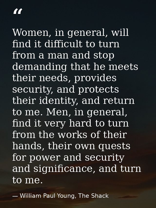 Women, in general, will find it difficult to turn from a man and stop demanding that he meets their needs, provides secu — William Paul Young, The Shack