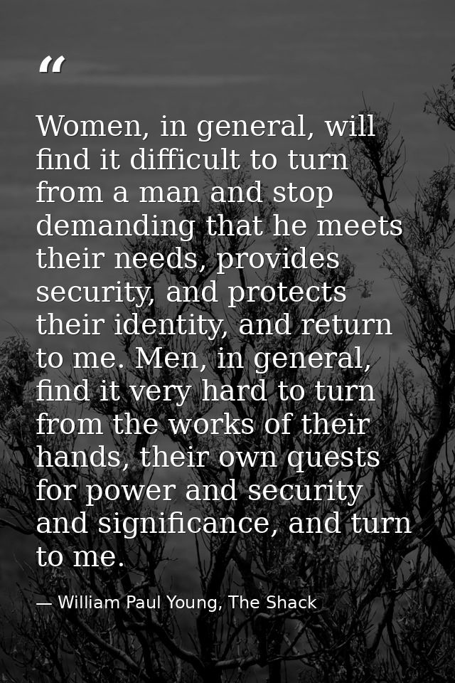 Women, in general, will find it difficult to turn from a man and stop demanding that he meets their needs, provides secu — William Paul Young, The Shack