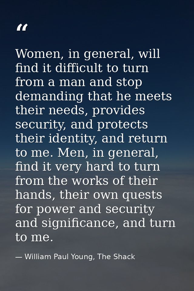 Women, in general, will find it difficult to turn from a man and stop demanding that he meets their needs, provides secu — William Paul Young, The Shack