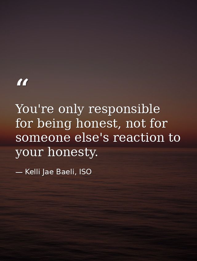 You're only responsible for being honest, not for someone else's reaction to your honesty. — Kelli Jae Baeli, ISO