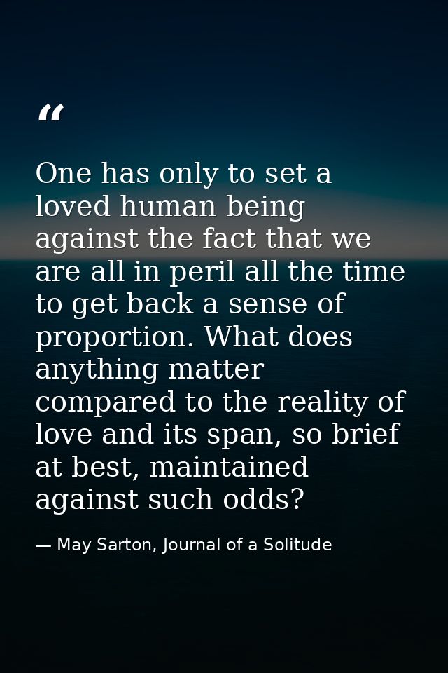 One has only to set a loved human being against the fact that we are all in peril all the time to get back a sense of pr — May Sarton, Journal of a Solitude