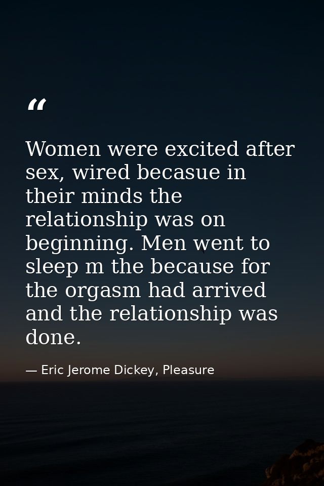 Women were excited after sex, wired becasue in their minds the relationship was on beginning. Men went to sleep m the be — Eric Jerome Dickey, Pleasure