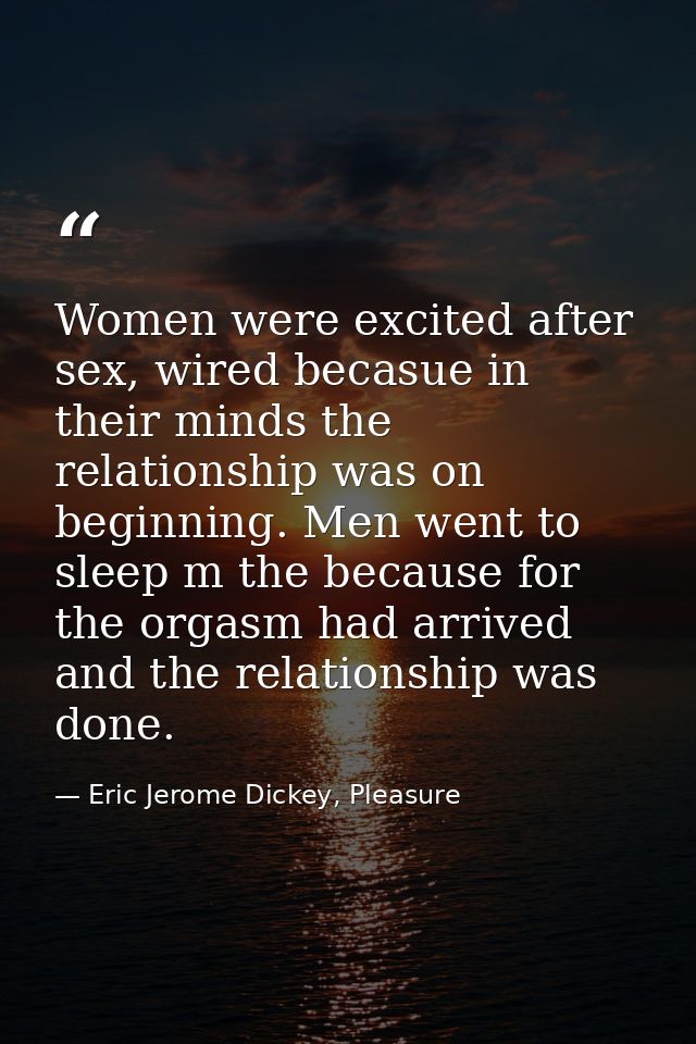 Women were excited after sex, wired becasue in their minds the relationship was on beginning. Men went to sleep m the be — Eric Jerome Dickey, Pleasure