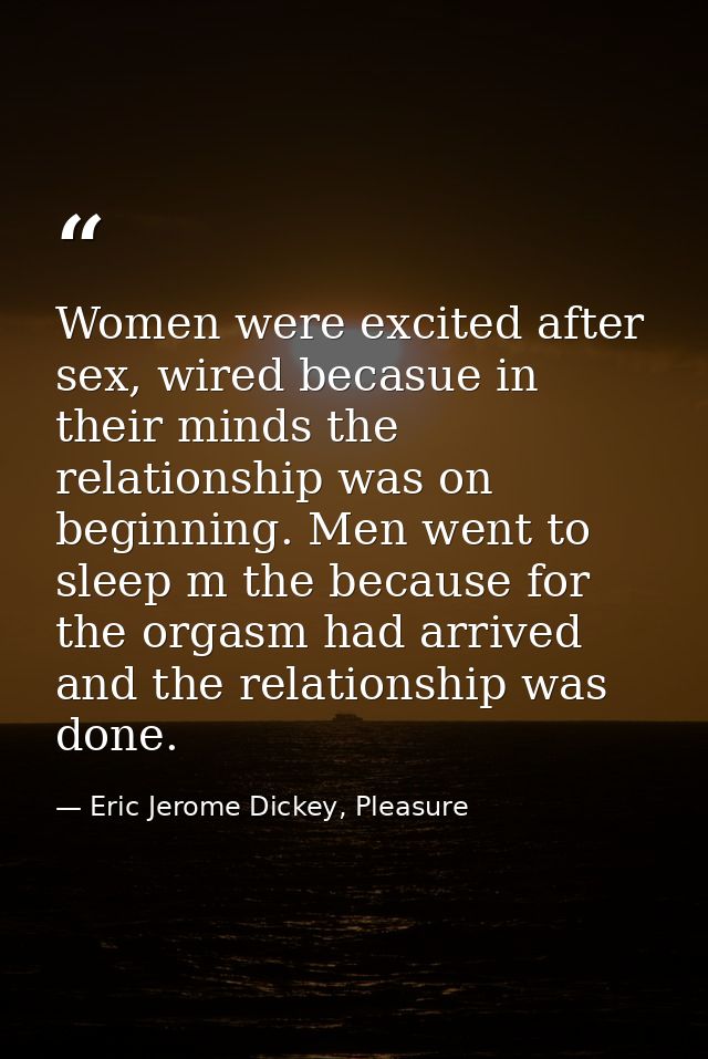 Women were excited after sex, wired becasue in their minds the relationship was on beginning. Men went to sleep m the be — Eric Jerome Dickey, Pleasure