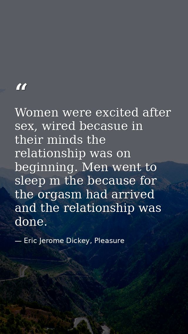 Women were excited after sex, wired becasue in their minds the relationship was on beginning. Men went to sleep m the be — Eric Jerome Dickey, Pleasure