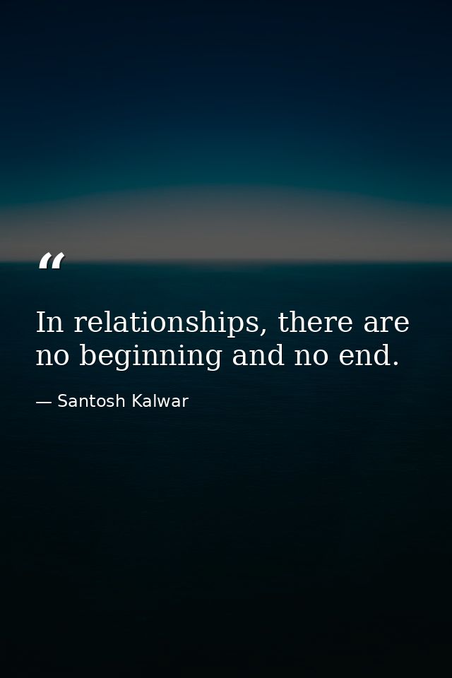 In relationships, there are no beginning and no end. — Santosh Kalwar