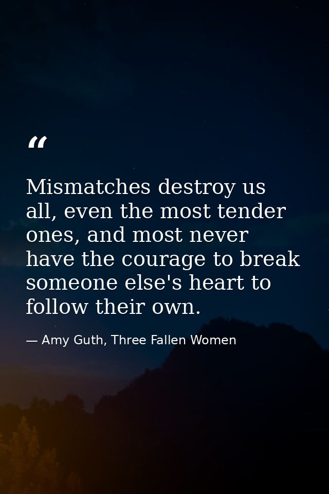 Mismatches destroy us all, even the most tender ones, and most never have the courage to break someone else's heart to f — Amy Guth, Three Fallen Women