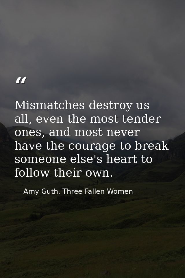 Mismatches destroy us all, even the most tender ones, and most never have the courage to break someone else's heart to f — Amy Guth, Three Fallen Women