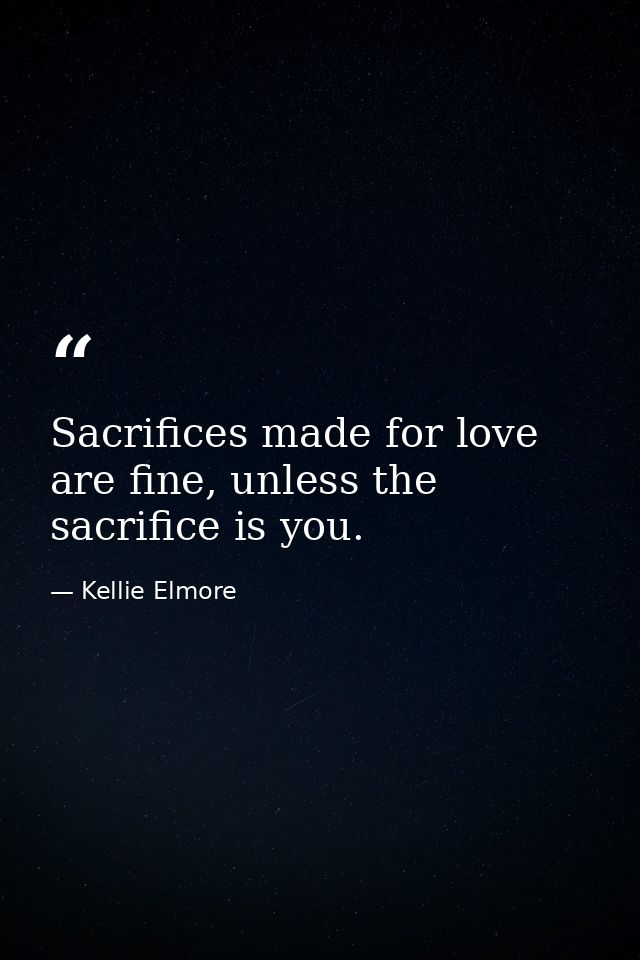 Sacrifices made for love are fine, unless the sacrifice is you. — Kellie Elmore