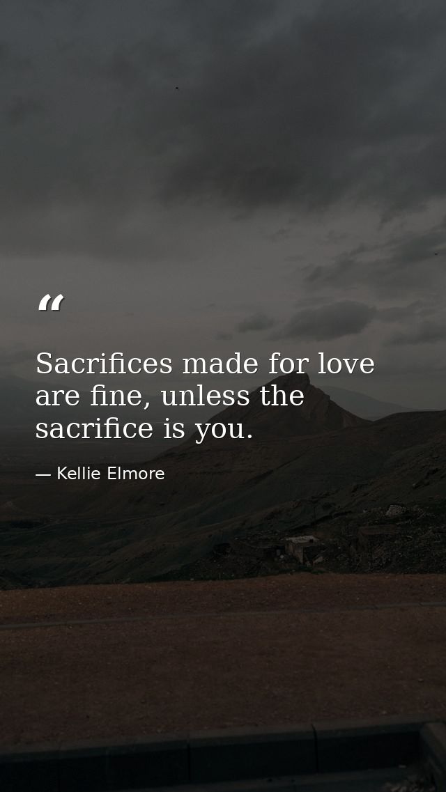 Sacrifices made for love are fine, unless the sacrifice is you. — Kellie Elmore