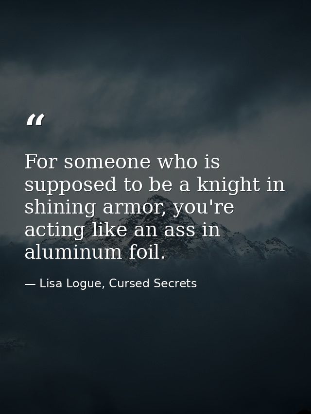 For someone who is supposed to be a knight in shining armor, you're acting like an ass in aluminum foil. — Lisa Logue, Cursed Secrets