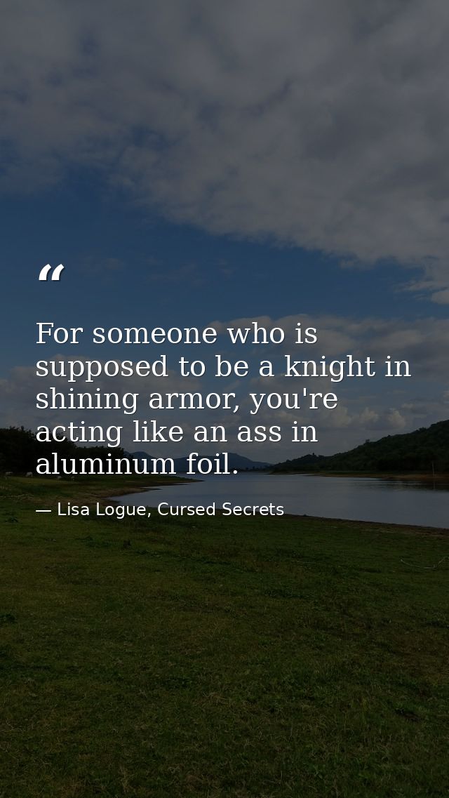 For someone who is supposed to be a knight in shining armor, you're acting like an ass in aluminum foil. — Lisa Logue, Cursed Secrets