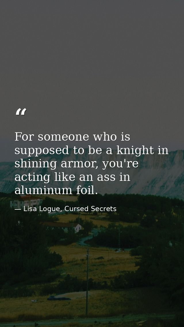 For someone who is supposed to be a knight in shining armor, you're acting like an ass in aluminum foil. — Lisa Logue, Cursed Secrets