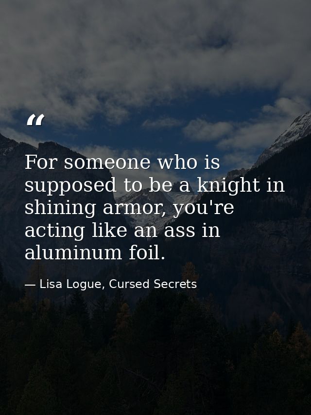 For someone who is supposed to be a knight in shining armor, you're acting like an ass in aluminum foil. — Lisa Logue, Cursed Secrets