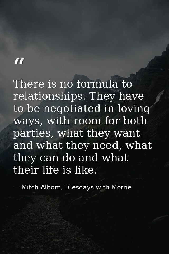 There is no formula to relationships. They have to be negotiated in loving ways, with room for both parties, what they w — Mitch Albom, Tuesdays with Morrie