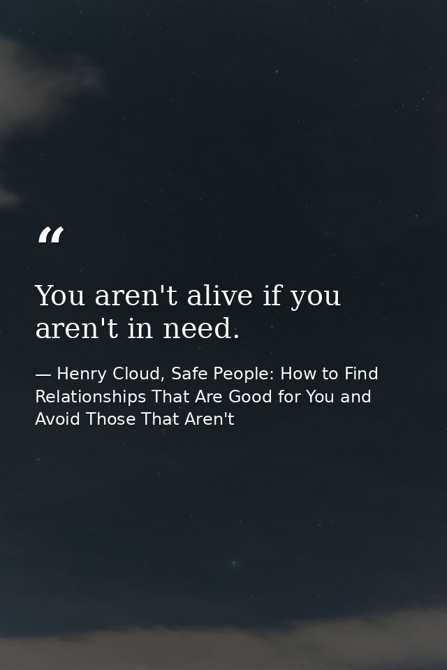 You aren't alive if you aren't in need. — Henry Cloud, Safe People: How to Find Relationships That Are Good for You and Avoid Those That Aren't