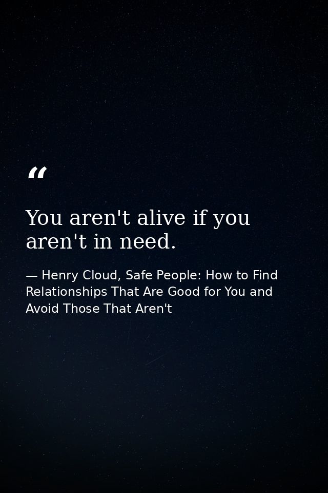 You aren't alive if you aren't in need. — Henry Cloud, Safe People: How to Find Relationships That Are Good for You and Avoid Those That Aren't