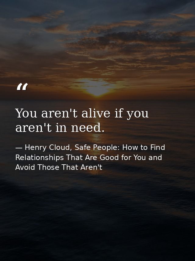 You aren't alive if you aren't in need. — Henry Cloud, Safe People: How to Find Relationships That Are Good for You and Avoid Those That Aren't