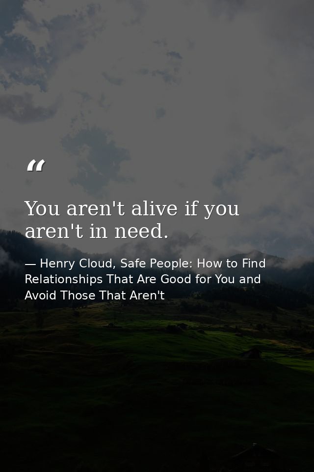 You aren't alive if you aren't in need. — Henry Cloud, Safe People: How to Find Relationships That Are Good for You and Avoid Those That Aren't
