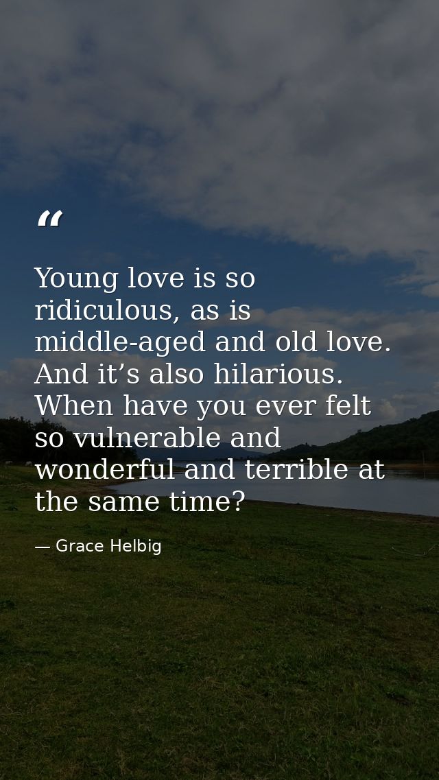 Young love is so ridiculous, as is middle-aged and old love. And it’s also hilarious. When have you ever felt so vulnera — Grace Helbig