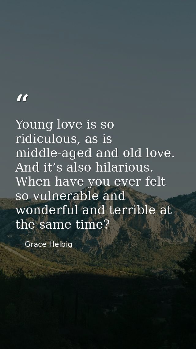 Young love is so ridiculous, as is middle-aged and old love. And it’s also hilarious. When have you ever felt so vulnera — Grace Helbig