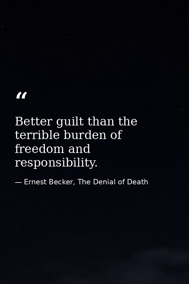 Better guilt than the terrible burden of freedom and responsibility. — Ernest Becker, The Denial of Death