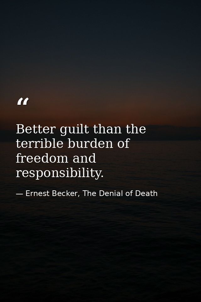 Better guilt than the terrible burden of freedom and responsibility. — Ernest Becker, The Denial of Death