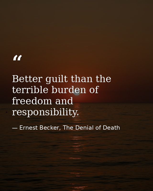Better guilt than the terrible burden of freedom and responsibility. — Ernest Becker, The Denial of Death