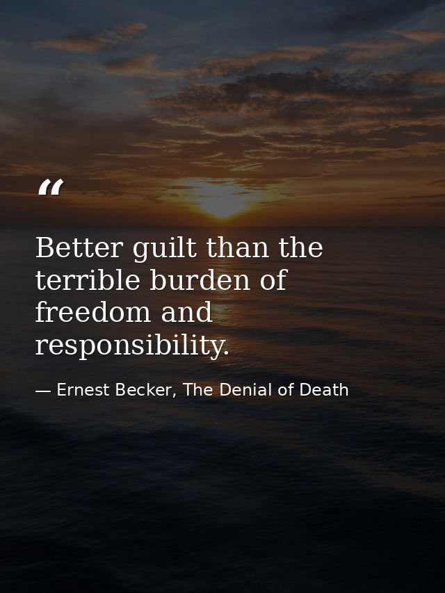 Better guilt than the terrible burden of freedom and responsibility. — Ernest Becker, The Denial of Death