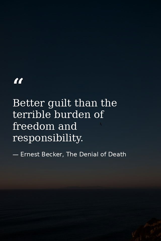 Better guilt than the terrible burden of freedom and responsibility. — Ernest Becker, The Denial of Death