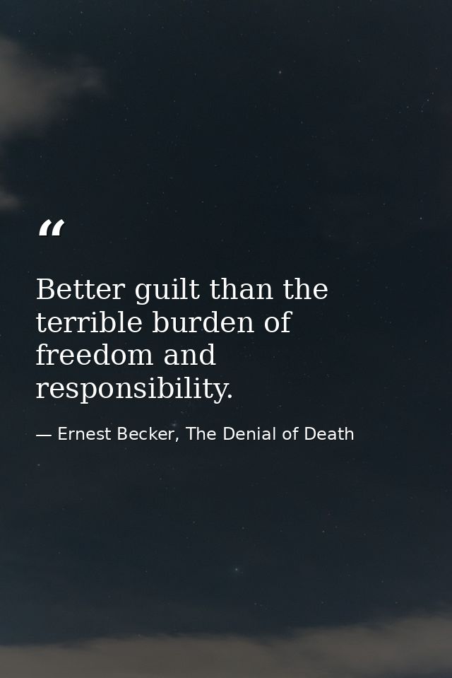 Better guilt than the terrible burden of freedom and responsibility. — Ernest Becker, The Denial of Death