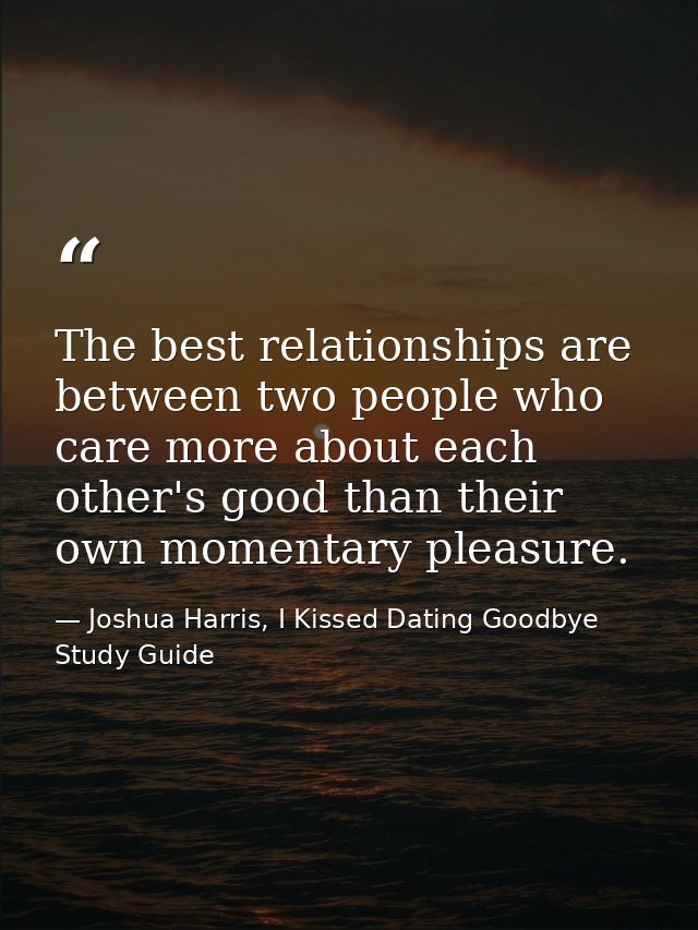 The best relationships are between two people who care more about each other's good than their own momentary pleasure. — Joshua Harris, I Kissed Dating Goodbye Study Guide